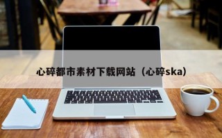苍南心碎都市素材下载网站（心碎ska）